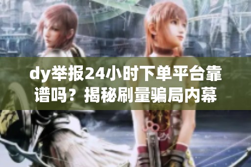 dy举报24小时下单平台靠谱吗?揭秘刷量骗局内幕 dy举报24小时下单平台靠谱吗?揭秘刷量骗局内幕