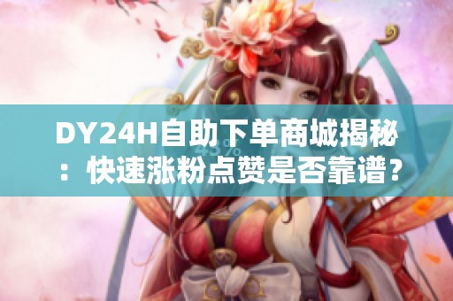 DY24H自助下单商城揭秘:快速涨粉点赞是否靠谱?实测体验深度解析 DY24H自助下单商城揭秘:快速涨粉点赞是否靠谱?实测体验深度解析