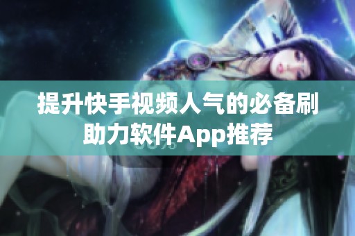 提升快手视频人气的必备刷助力软件App推荐 提升快手视频人气的必备刷助力软件App推荐