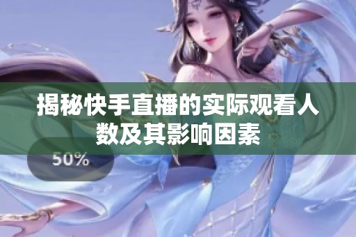 揭秘快手直播的实际观看人数及其影响因素 揭秘快手直播的实际观看人数及其影响因素