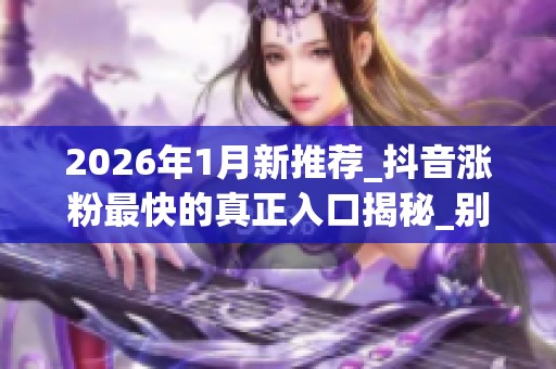 2026年1月新推荐_抖音涨粉最快的真正入口揭秘_别再纠结哪个好了 2026年1月新推荐_抖音涨粉最快的真正入口揭秘_别再纠结哪个好了