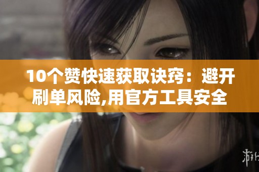 10个赞快速获取诀窍：避开刷单风险,用官方工具安全涨互动
