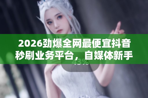 2026劲爆全网最便宜抖音秒刷业务平台，自媒体新手必看快速涨粉秘籍大揭密