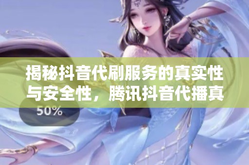 揭秘抖音代刷服务的真实性与安全性，腾讯抖音代播真的能放心涨粉吗？