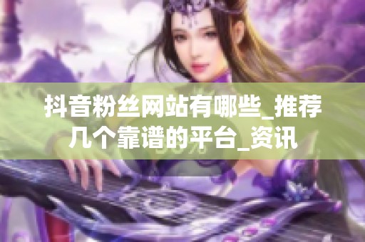 抖音粉丝网站有哪些_推荐几个靠谱的平台_资讯