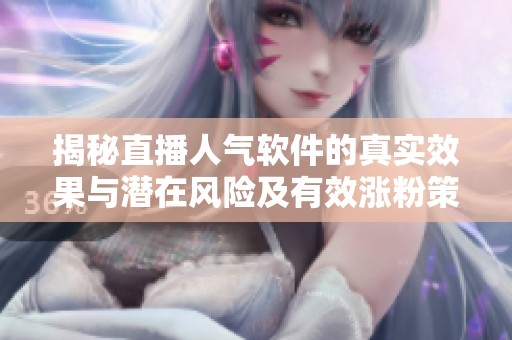揭秘直播人气软件的真实效果与潜在风险及有效涨粉策略