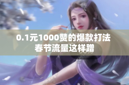 0.1元1000赞的爆款打法 春节流量这样蹭