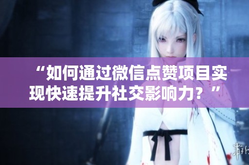 “如何通过微信点赞项目实现快速提升社交影响力？”