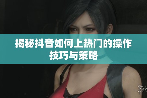 揭秘抖音如何上热门的操作技巧与策略