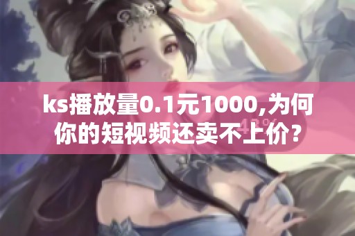 ks播放量0.1元1000,为何你的短视频还卖不上价？