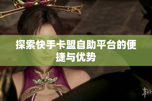 探索快手卡盟自助平台的便捷与优势