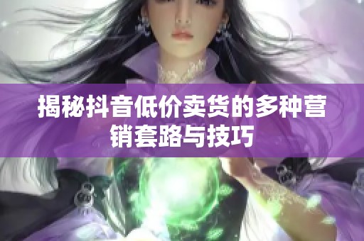 揭秘抖音低价卖货的多种营销套路与技巧