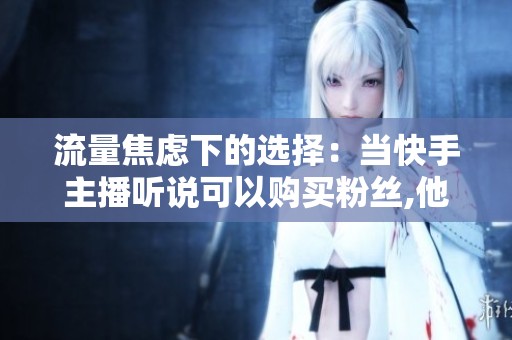 流量焦虑下的选择：当快手主播听说可以购买粉丝,他们面对的下单