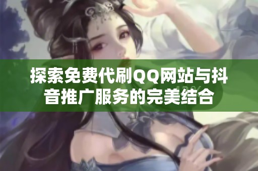 探索免费代刷QQ网站与抖音推广服务的完美结合