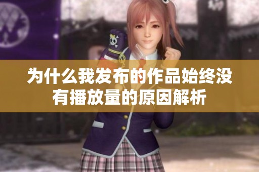 为什么我发布的作品始终没有播放量的原因解析