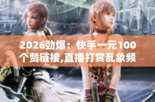2026劲爆:快手一元100个赞链接,直播打赏乱象频生平台监管亟待加强 2026劲爆:快手一元100个赞链接,直播打赏乱象频生平台监管亟待加强