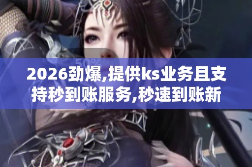 2026劲爆,提供ks业务且支持秒到账服务,秒速到账新选择开启自由 2026劲爆,提供ks业务且支持秒到账服务,秒速到账新选择开启自由