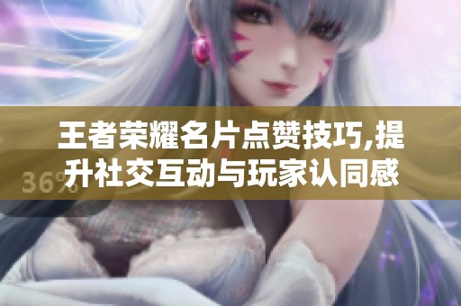 王者荣耀名片点赞技巧,提升社交互动与玩家认同感