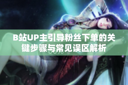 B站UP主引导粉丝下单的关键步骤与常见误区解析