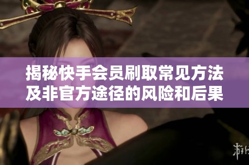 揭秘快手会员刷取常见方法及非官方途径的风险和后果