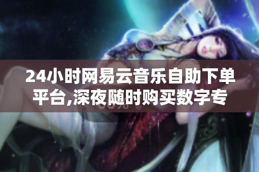 24小时网易云音乐自助下单平台,深夜随时购买数字专辑