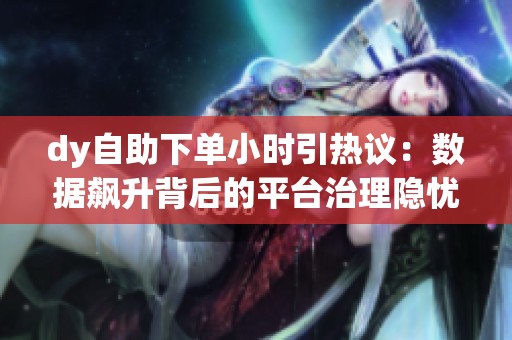 dy自助下单小时引热议:数据飙升背后的平台治理隐忧 dy自助下单小时引热议:数据飙升背后的平台治理隐忧