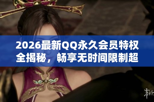 2026最新QQ永久会员特权全揭秘，畅享无时间限制超值体验！