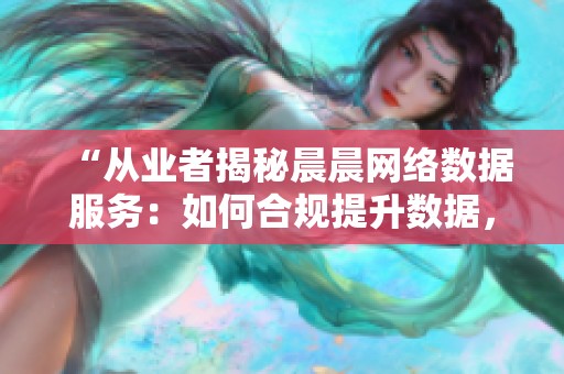 “从业者揭秘晨晨网络数据服务：如何合规提升数据，避开法律风险”