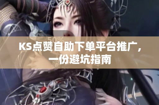 KS点赞自助下单平台推广,一份避坑指南 KS点赞自助下单平台推广,一份避坑指南