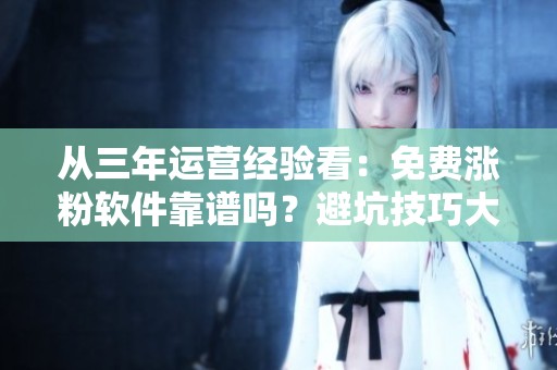 从三年运营经验看:免费涨粉软件靠谱吗?避坑技巧大公开 从三年运营经验看:免费涨粉软件靠谱吗?避坑技巧大公开