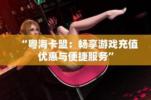 “粤海卡盟:畅享游戏充值优惠与便捷服务” “粤海卡盟:畅享游戏充值优惠与便捷服务”