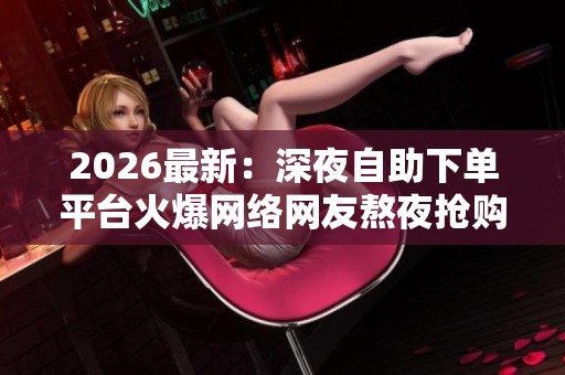 2026最新:深夜自助下单平台火爆网络网友熬夜抢购引发健康消费争议 2026最新:深夜自助下单平台火爆网络网友熬夜抢购引发健康消费争议