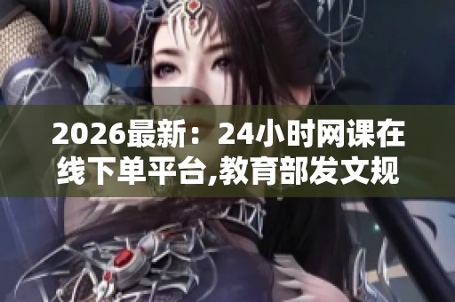 2026最新:24小时网课在线下单平台,教育部发文规范课外辅导市场 2026最新:24小时网课在线下单平台,教育部发文规范课外辅导市场