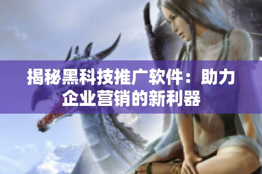 揭秘黑科技推广软件：助力企业营销的新利器