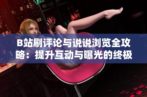 B站刷评论与说说浏览全攻略:提升互动与曝光的终极指南 B站刷评论与说说浏览全攻略:提升互动与曝光的终极指南