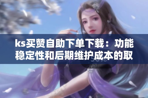 ks买赞自助下单下载:功能稳定性和后期维护成本的取舍之道 ks买赞自助下单下载:功能稳定性和后期维护成本的取舍之道