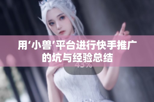 用‘小兽’平台进行快手推广的坑与经验总结 用‘小兽’平台进行快手推广的坑与经验总结