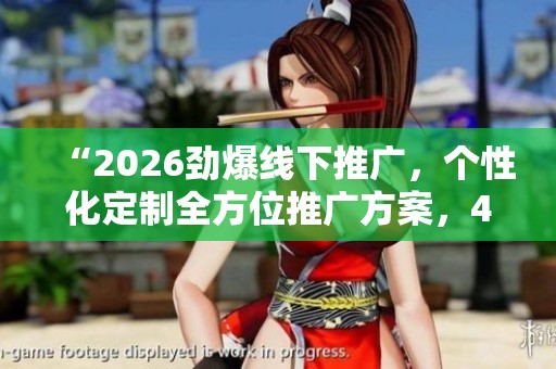 “2026劲爆线下推广，个性化定制全方位推广方案，400全国24小时售后服务”