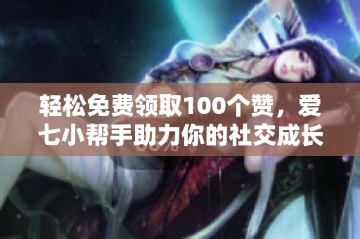轻松免费领取100个赞，爱七小帮手助力你的社交成长