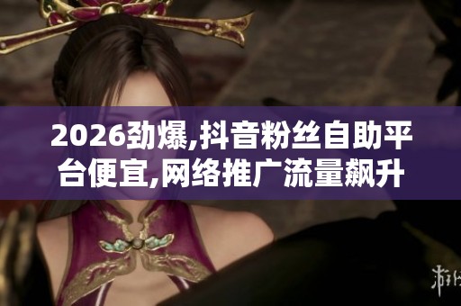 2026劲爆,抖音粉丝自助平台便宜,网络推广流量飙升服务引发热议 2026劲爆,抖音粉丝自助平台便宜,网络推广流量飙升服务引发热议