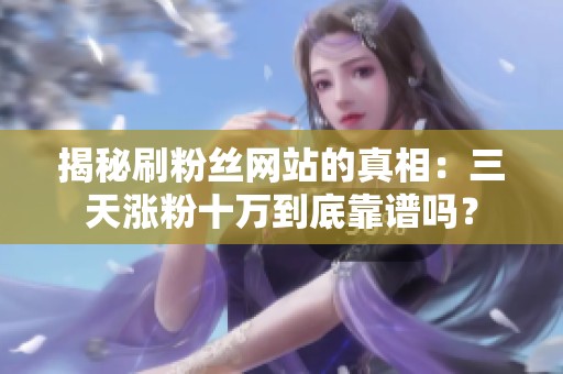 揭秘刷粉丝网站的真相:三天涨粉十万到底靠谱吗? 揭秘刷粉丝网站的真相:三天涨粉十万到底靠谱吗?