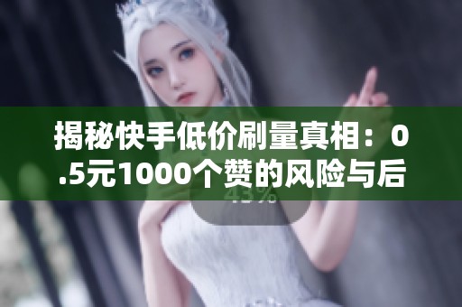 揭秘快手低价刷量真相:0.5元1000个赞的风险与后果! 揭秘快手低价刷量真相:0.5元1000个赞的风险与后果!