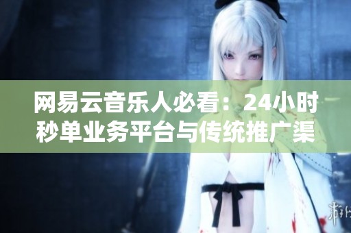 网易云音乐人必看:24小时秒单业务平台与传统推广渠道的优劣分析 网易云音乐人必看:24小时秒单业务平台与传统推广渠道的优劣分析
