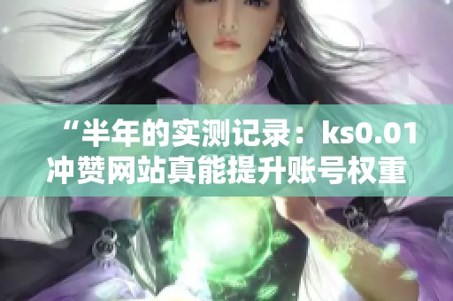 “半年的实测记录:ks0.01冲赞网站真能提升账号权重吗?” “半年的实测记录:ks0.01冲赞网站真能提升账号权重吗?”