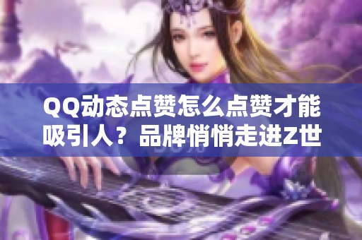 QQ动态点赞怎么点赞才能吸引人?品牌悄悄走进Z世代的社交圈 QQ动态点赞怎么点赞才能吸引人?品牌悄悄走进Z世代的社交圈