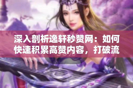 深入剖析逸轩秒赞网：如何快速积累高赞内容，打破流量孤岛？