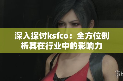 深入探讨ksfco:全方位剖析其在行业中的影响力 深入探讨ksfco:全方位剖析其在行业中的影响力