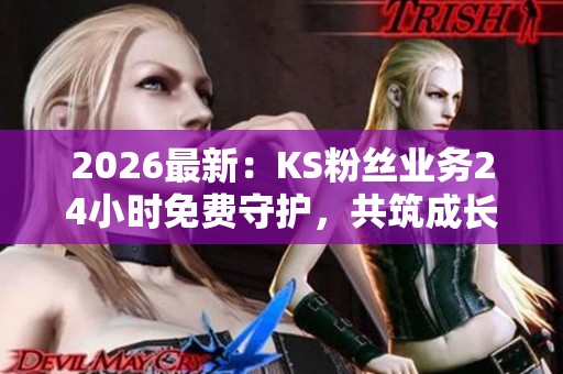 2026最新:KS粉丝业务24小时免费守护,共筑成长岁月的长情陪伴 2026最新:KS粉丝业务24小时免费守护,共筑成长岁月的长情陪伴