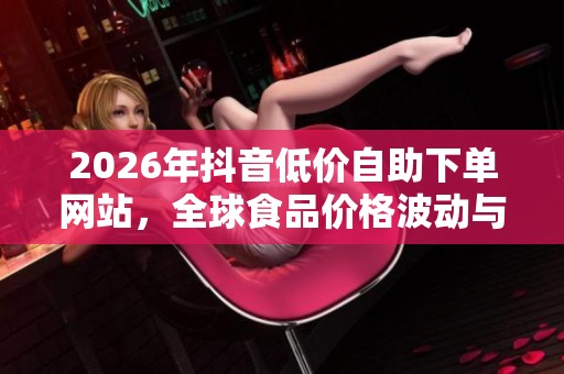 2026年抖音低价自助下单网站,全球食品价格波动与民生紧密相连 2026年抖音低价自助下单网站,全球食品价格波动与民生紧密相连