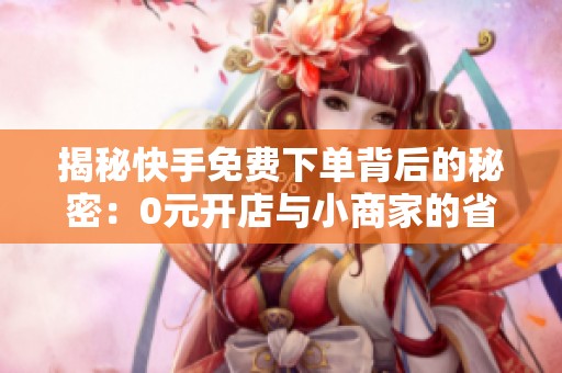 揭秘快手免费下单背后的秘密:0元开店与小商家的省钱策略 揭秘快手免费下单背后的秘密:0元开店与小商家的省钱策略